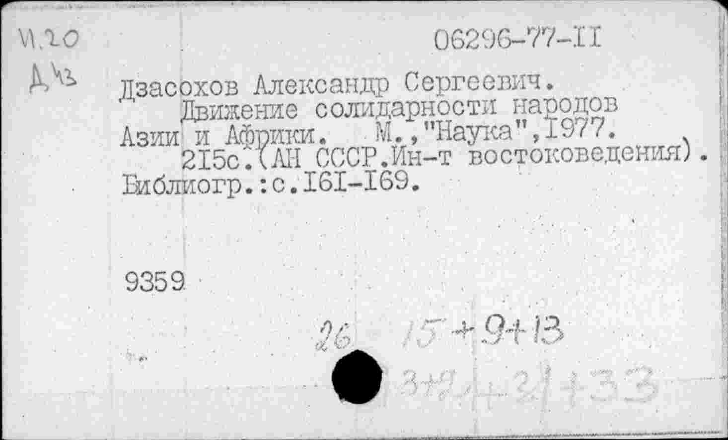 ﻿06296-77-11
Дзасохов Александр Сергоевич.
Движение солидарности народов
Азии и Африки.	М.,’’Наука", 197 7.
215сДАН СССР.Ин-т востоковедения). Виблиогр.:с.161-169.
9359